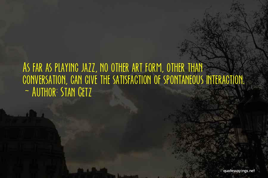 Stan Getz Quotes: As Far As Playing Jazz, No Other Art Form, Other Than Conversation, Can Give The Satisfaction Of Spontaneous Interaction.