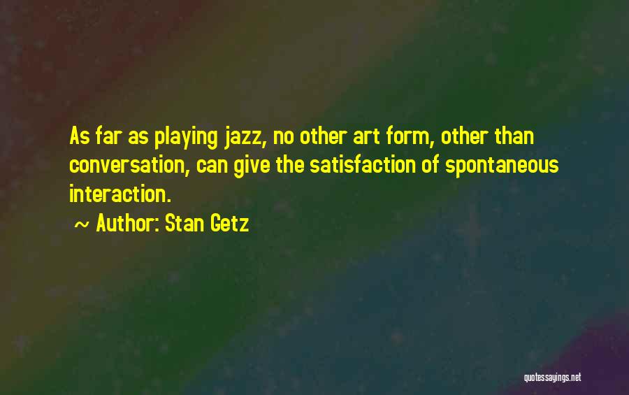 Stan Getz Quotes: As Far As Playing Jazz, No Other Art Form, Other Than Conversation, Can Give The Satisfaction Of Spontaneous Interaction.