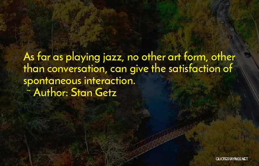 Stan Getz Quotes: As Far As Playing Jazz, No Other Art Form, Other Than Conversation, Can Give The Satisfaction Of Spontaneous Interaction.