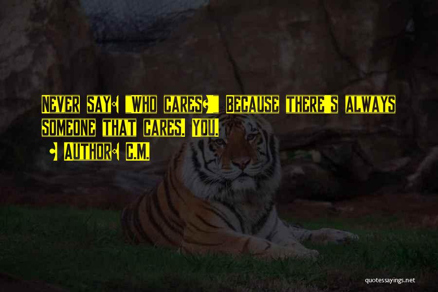 C.M. Quotes: Never Say: Who Cares?! Because There's Always Someone That Cares. You.