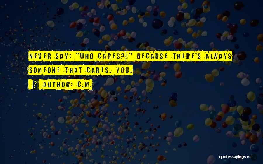 C.M. Quotes: Never Say: Who Cares?! Because There's Always Someone That Cares. You.