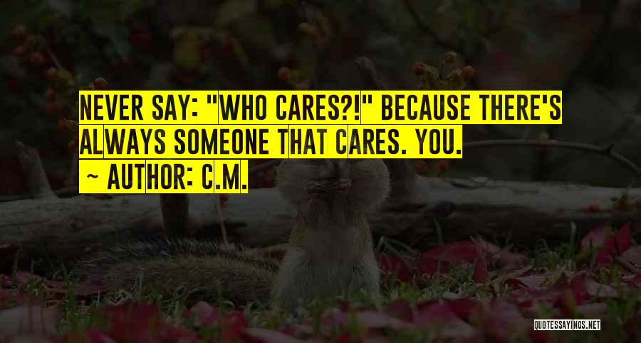 C.M. Quotes: Never Say: Who Cares?! Because There's Always Someone That Cares. You.