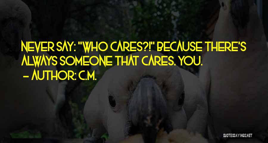 C.M. Quotes: Never Say: Who Cares?! Because There's Always Someone That Cares. You.