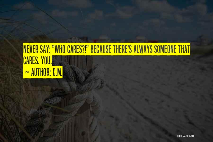 C.M. Quotes: Never Say: Who Cares?! Because There's Always Someone That Cares. You.