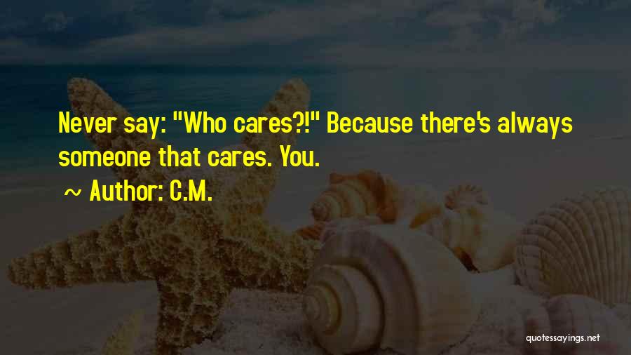 C.M. Quotes: Never Say: Who Cares?! Because There's Always Someone That Cares. You.