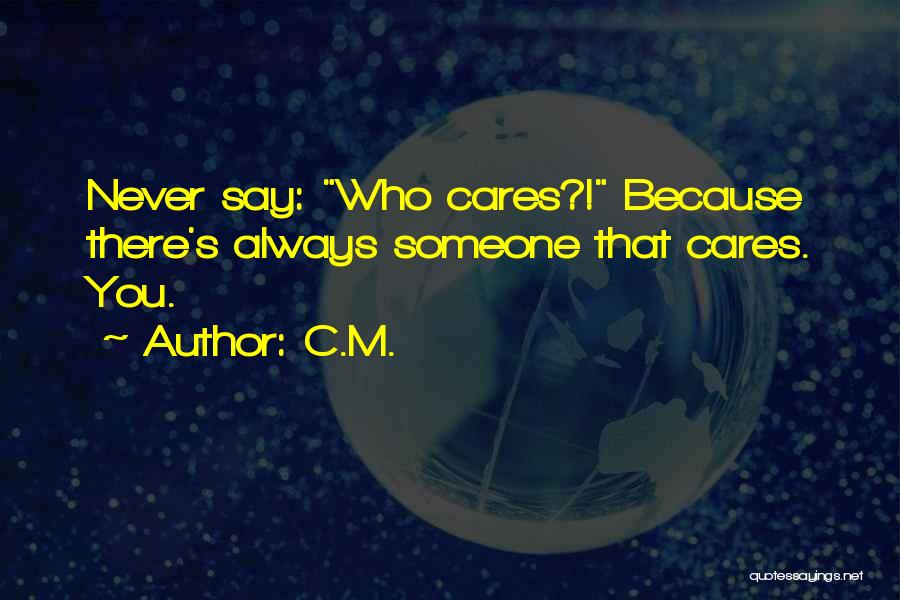 C.M. Quotes: Never Say: Who Cares?! Because There's Always Someone That Cares. You.