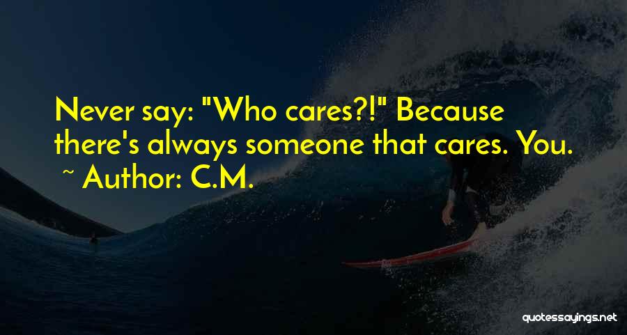 C.M. Quotes: Never Say: Who Cares?! Because There's Always Someone That Cares. You.