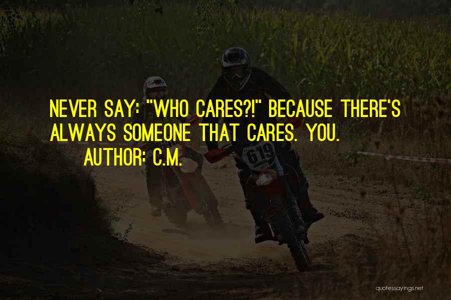 C.M. Quotes: Never Say: Who Cares?! Because There's Always Someone That Cares. You.