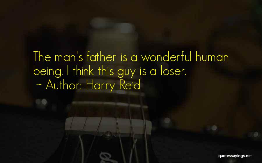Harry Reid Quotes: The Man's Father Is A Wonderful Human Being. I Think This Guy Is A Loser.