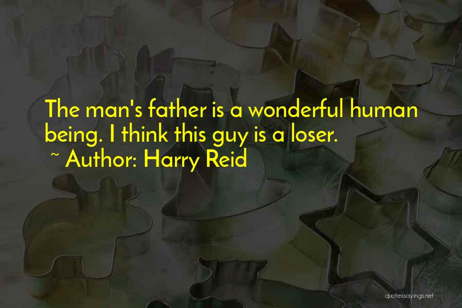 Harry Reid Quotes: The Man's Father Is A Wonderful Human Being. I Think This Guy Is A Loser.