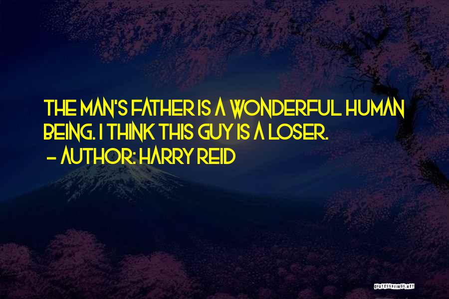 Harry Reid Quotes: The Man's Father Is A Wonderful Human Being. I Think This Guy Is A Loser.
