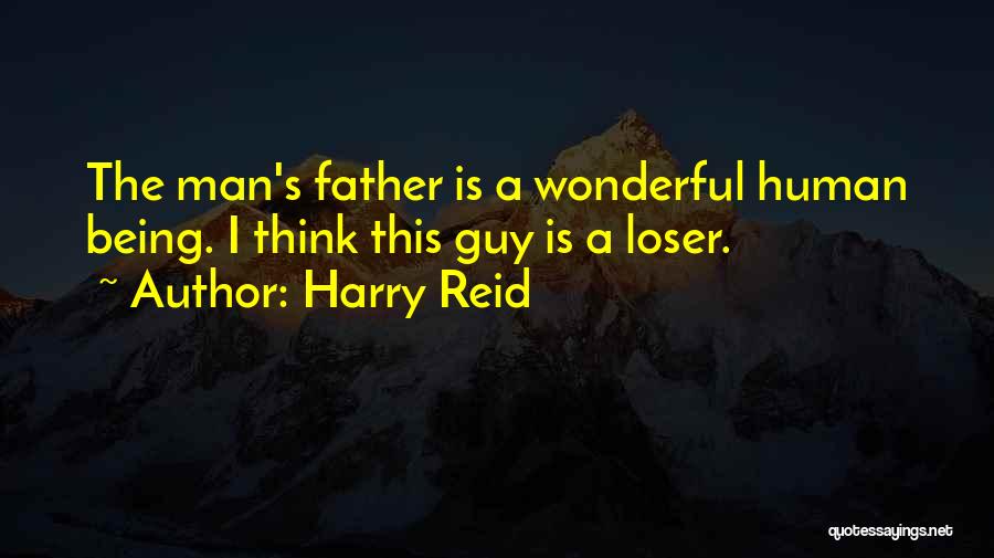 Harry Reid Quotes: The Man's Father Is A Wonderful Human Being. I Think This Guy Is A Loser.