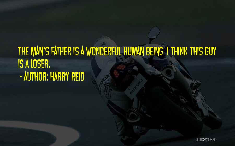 Harry Reid Quotes: The Man's Father Is A Wonderful Human Being. I Think This Guy Is A Loser.