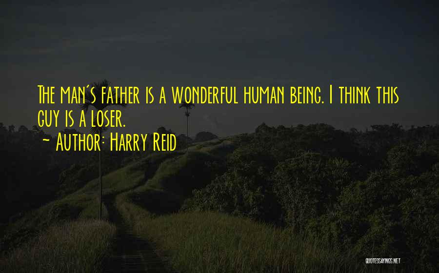 Harry Reid Quotes: The Man's Father Is A Wonderful Human Being. I Think This Guy Is A Loser.