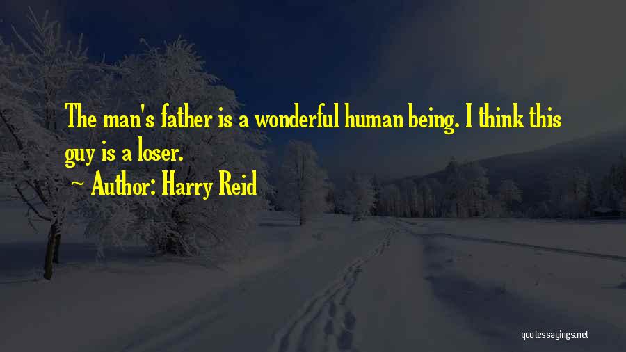 Harry Reid Quotes: The Man's Father Is A Wonderful Human Being. I Think This Guy Is A Loser.