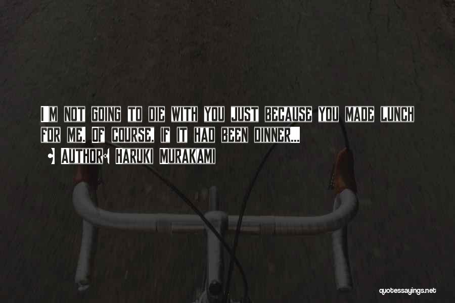Haruki Murakami Quotes: I'm Not Going To Die With You Just Because You Made Lunch For Me. Of Course, If It Had Been