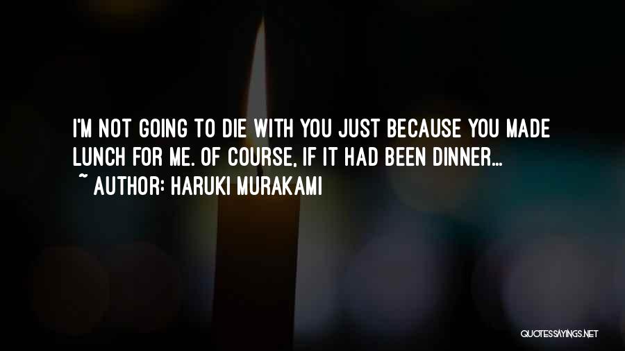 Haruki Murakami Quotes: I'm Not Going To Die With You Just Because You Made Lunch For Me. Of Course, If It Had Been