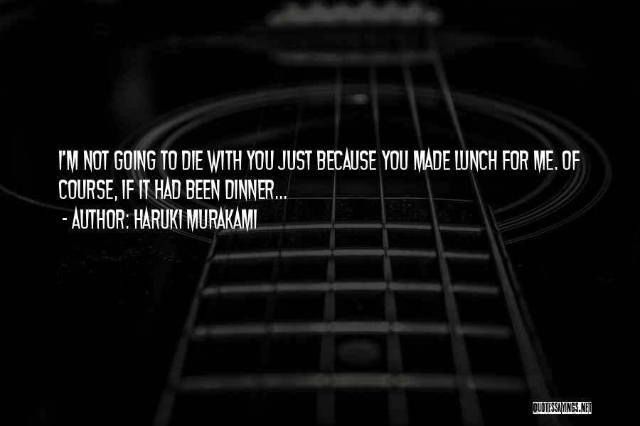 Haruki Murakami Quotes: I'm Not Going To Die With You Just Because You Made Lunch For Me. Of Course, If It Had Been