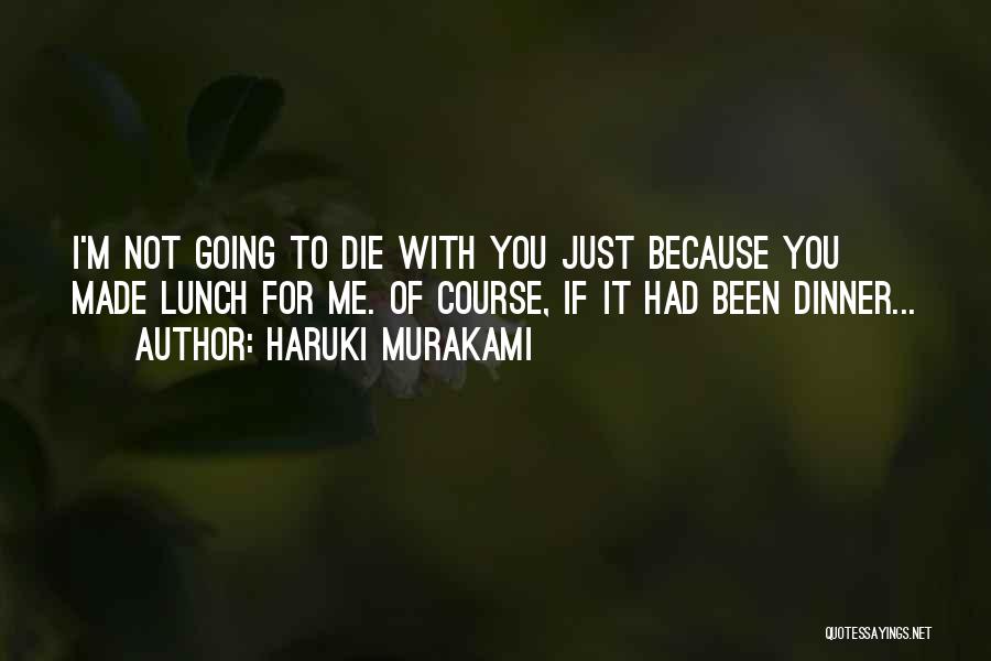 Haruki Murakami Quotes: I'm Not Going To Die With You Just Because You Made Lunch For Me. Of Course, If It Had Been