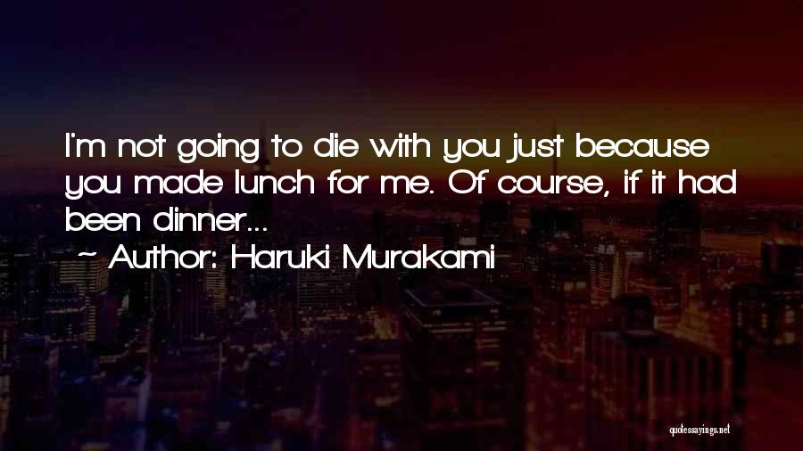 Haruki Murakami Quotes: I'm Not Going To Die With You Just Because You Made Lunch For Me. Of Course, If It Had Been