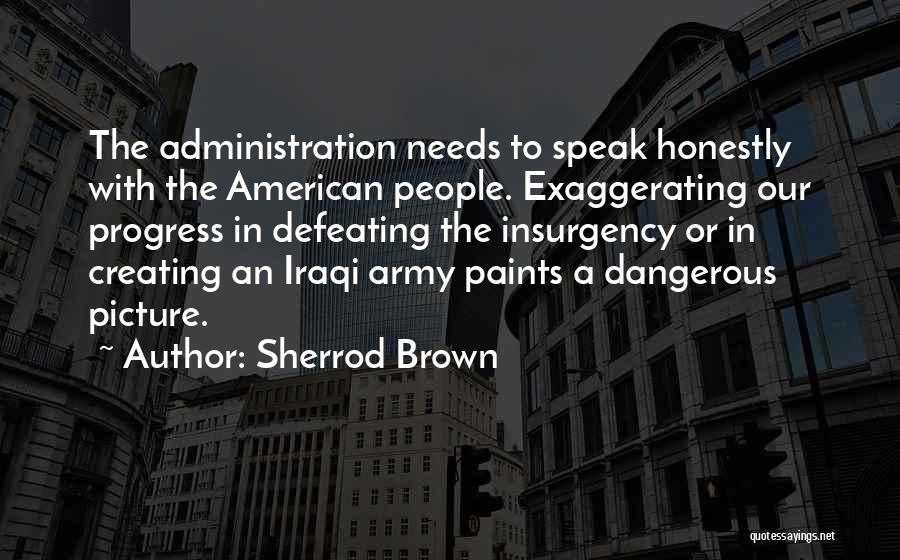 Sherrod Brown Quotes: The Administration Needs To Speak Honestly With The American People. Exaggerating Our Progress In Defeating The Insurgency Or In Creating