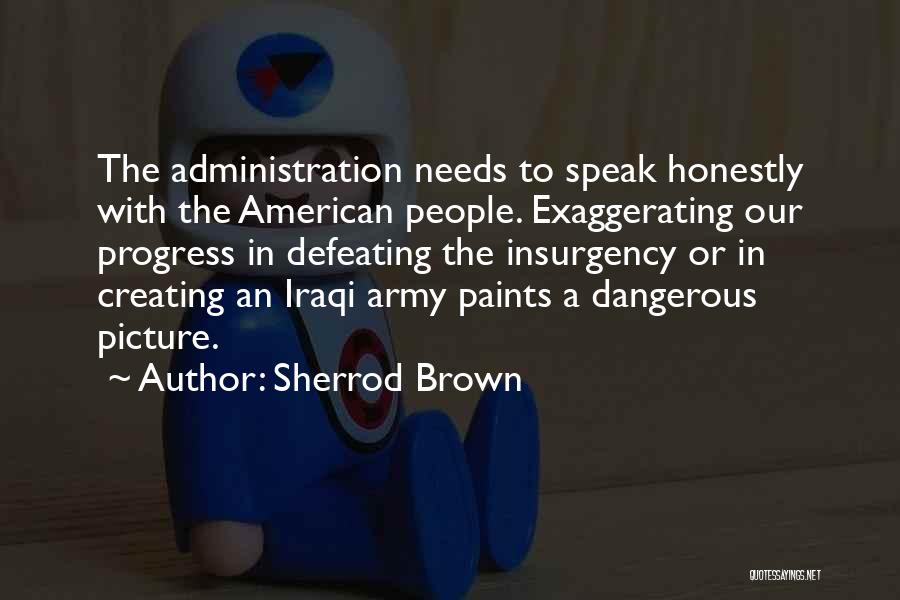 Sherrod Brown Quotes: The Administration Needs To Speak Honestly With The American People. Exaggerating Our Progress In Defeating The Insurgency Or In Creating