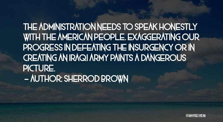 Sherrod Brown Quotes: The Administration Needs To Speak Honestly With The American People. Exaggerating Our Progress In Defeating The Insurgency Or In Creating