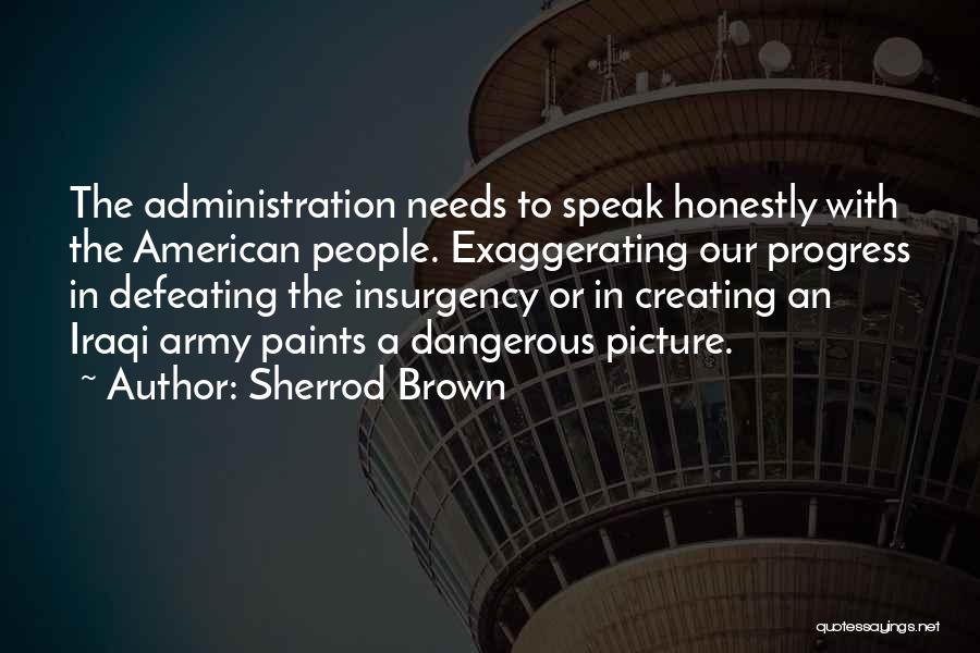 Sherrod Brown Quotes: The Administration Needs To Speak Honestly With The American People. Exaggerating Our Progress In Defeating The Insurgency Or In Creating