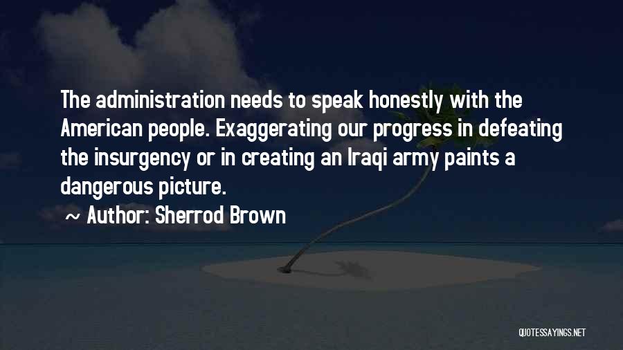 Sherrod Brown Quotes: The Administration Needs To Speak Honestly With The American People. Exaggerating Our Progress In Defeating The Insurgency Or In Creating