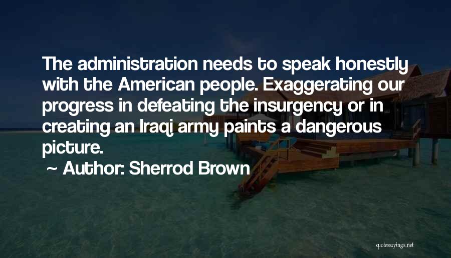 Sherrod Brown Quotes: The Administration Needs To Speak Honestly With The American People. Exaggerating Our Progress In Defeating The Insurgency Or In Creating
