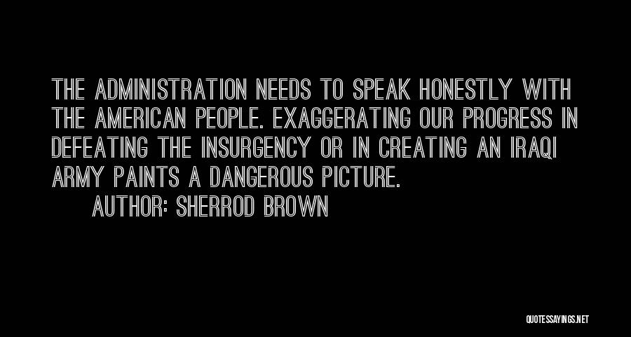 Sherrod Brown Quotes: The Administration Needs To Speak Honestly With The American People. Exaggerating Our Progress In Defeating The Insurgency Or In Creating