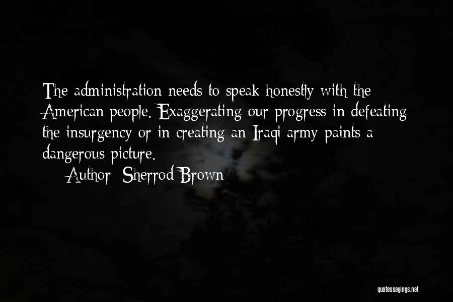 Sherrod Brown Quotes: The Administration Needs To Speak Honestly With The American People. Exaggerating Our Progress In Defeating The Insurgency Or In Creating