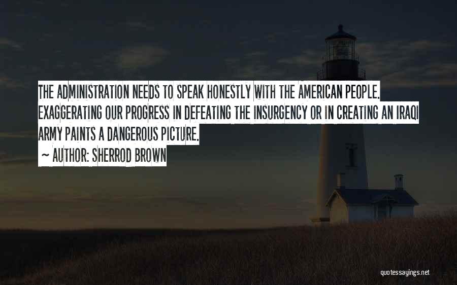 Sherrod Brown Quotes: The Administration Needs To Speak Honestly With The American People. Exaggerating Our Progress In Defeating The Insurgency Or In Creating