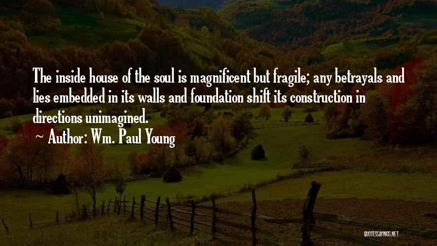 Wm. Paul Young Quotes: The Inside House Of The Soul Is Magnificent But Fragile; Any Betrayals And Lies Embedded In Its Walls And Foundation
