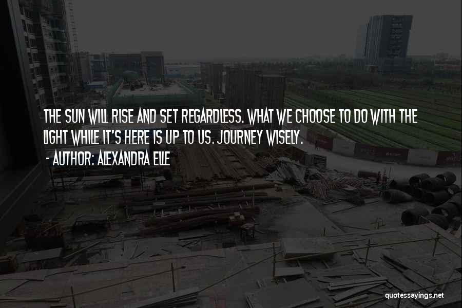 Alexandra Elle Quotes: The Sun Will Rise And Set Regardless. What We Choose To Do With The Light While It's Here Is Up