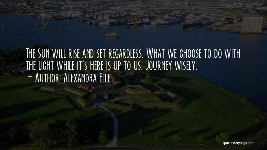 Alexandra Elle Quotes: The Sun Will Rise And Set Regardless. What We Choose To Do With The Light While It's Here Is Up