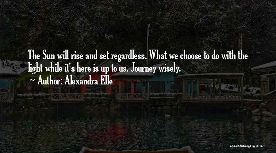 Alexandra Elle Quotes: The Sun Will Rise And Set Regardless. What We Choose To Do With The Light While It's Here Is Up