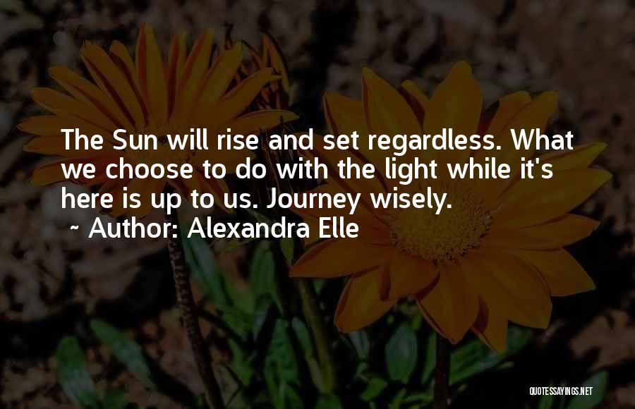 Alexandra Elle Quotes: The Sun Will Rise And Set Regardless. What We Choose To Do With The Light While It's Here Is Up