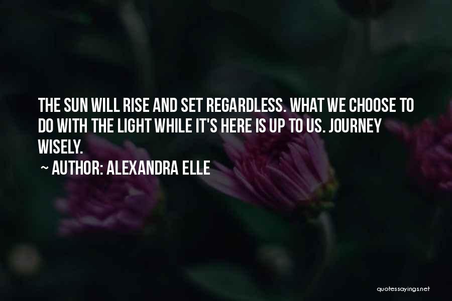 Alexandra Elle Quotes: The Sun Will Rise And Set Regardless. What We Choose To Do With The Light While It's Here Is Up