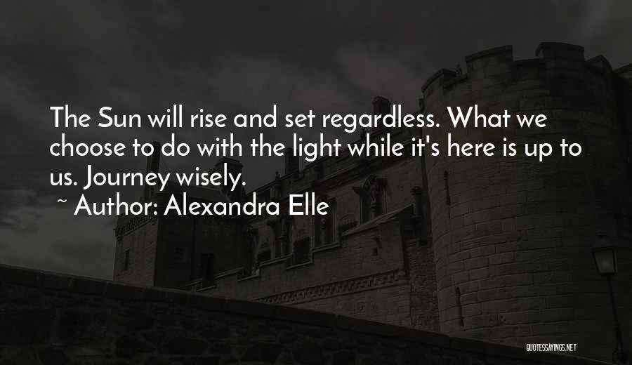 Alexandra Elle Quotes: The Sun Will Rise And Set Regardless. What We Choose To Do With The Light While It's Here Is Up