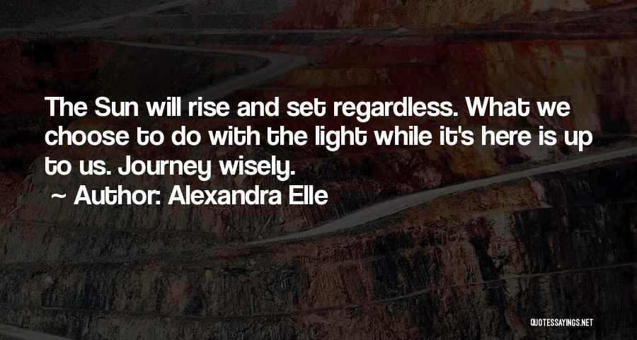 Alexandra Elle Quotes: The Sun Will Rise And Set Regardless. What We Choose To Do With The Light While It's Here Is Up