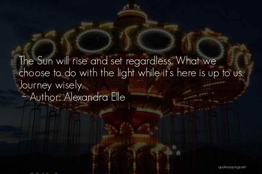 Alexandra Elle Quotes: The Sun Will Rise And Set Regardless. What We Choose To Do With The Light While It's Here Is Up