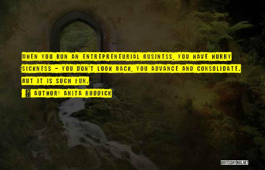 Anita Roddick Quotes: When You Run An Entrepreneurial Business, You Have Hurry Sickness - You Don't Look Back, You Advance And Consolidate. But