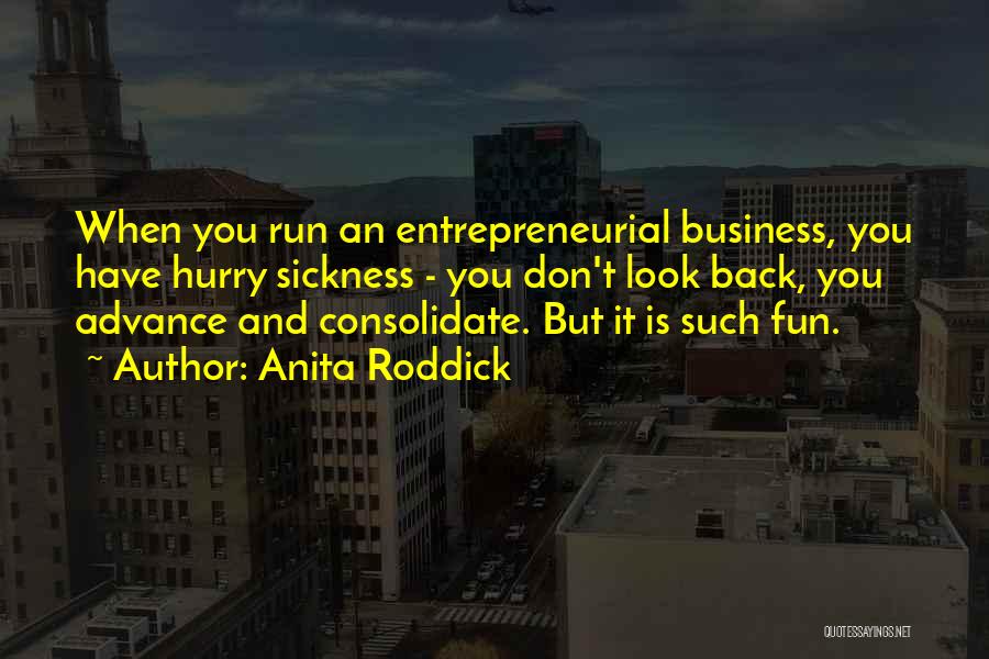 Anita Roddick Quotes: When You Run An Entrepreneurial Business, You Have Hurry Sickness - You Don't Look Back, You Advance And Consolidate. But