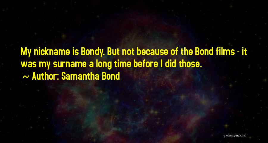 Samantha Bond Quotes: My Nickname Is Bondy. But Not Because Of The Bond Films - It Was My Surname A Long Time Before