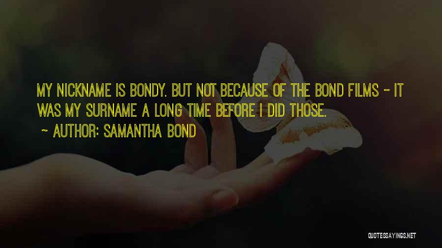 Samantha Bond Quotes: My Nickname Is Bondy. But Not Because Of The Bond Films - It Was My Surname A Long Time Before