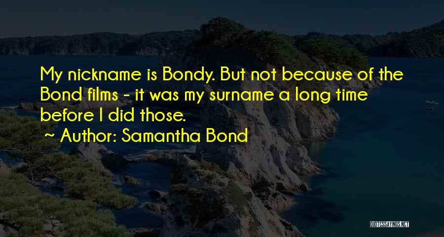 Samantha Bond Quotes: My Nickname Is Bondy. But Not Because Of The Bond Films - It Was My Surname A Long Time Before