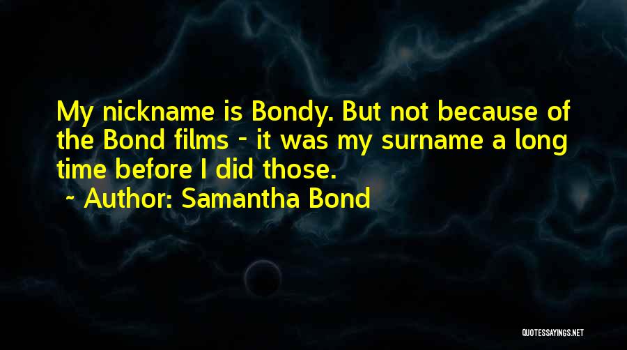 Samantha Bond Quotes: My Nickname Is Bondy. But Not Because Of The Bond Films - It Was My Surname A Long Time Before