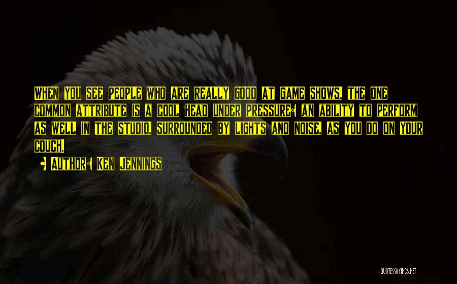 Ken Jennings Quotes: When You See People Who Are Really Good At Game Shows, The One Common Attribute Is A Cool Head Under