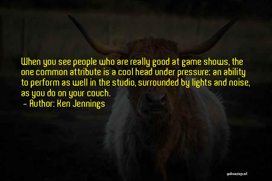 Ken Jennings Quotes: When You See People Who Are Really Good At Game Shows, The One Common Attribute Is A Cool Head Under